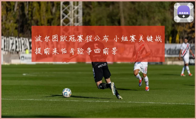 波尔图欧冠赛程公布 小组赛关键战提前来临考验争四前景