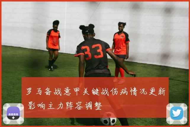 罗马备战意甲关键战伤病情况更新 影响主力阵容调整