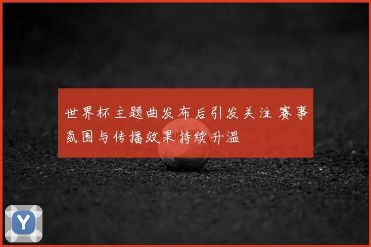 世界杯主题曲发布后引发关注 赛事氛围与传播效果持续升温