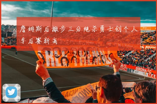 詹姆斯后撤步三分绝杀勇士创个人季后赛新高