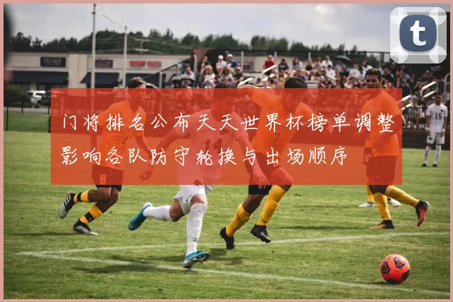 门将排名公布天天世界杯榜单调整影响各队防守轮换与出场顺序