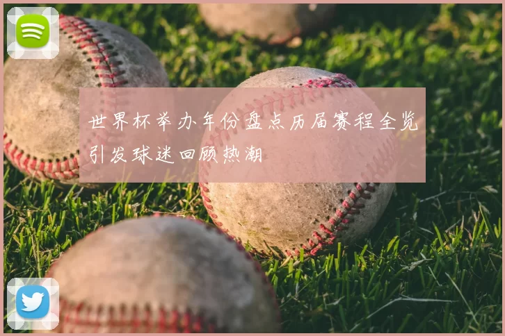 世界杯举办年份盘点历届赛程全览引发球迷回顾热潮