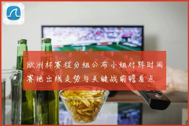 欧洲杯赛程分组公布小组对阵时间赛地出线走势与关键战前瞻看点