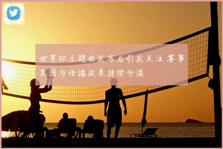 世界杯主题曲发布后引发关注 赛事氛围与传播效果持续升温