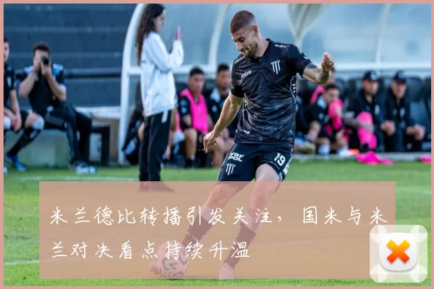 米兰德比转播引发关注,国米与米兰对决看点持续升温