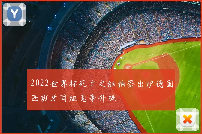 2022世界杯死亡之组抽签出炉德国西班牙同组竞争升级