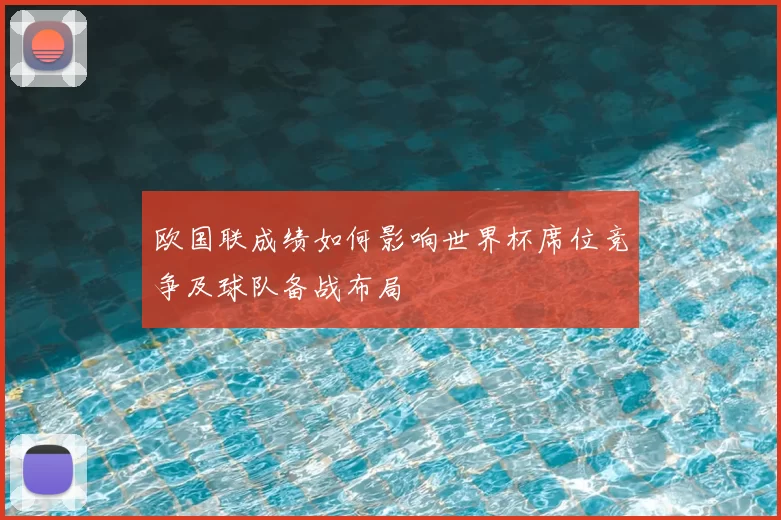 欧国联成绩如何影响世界杯席位竞争及球队备战布局