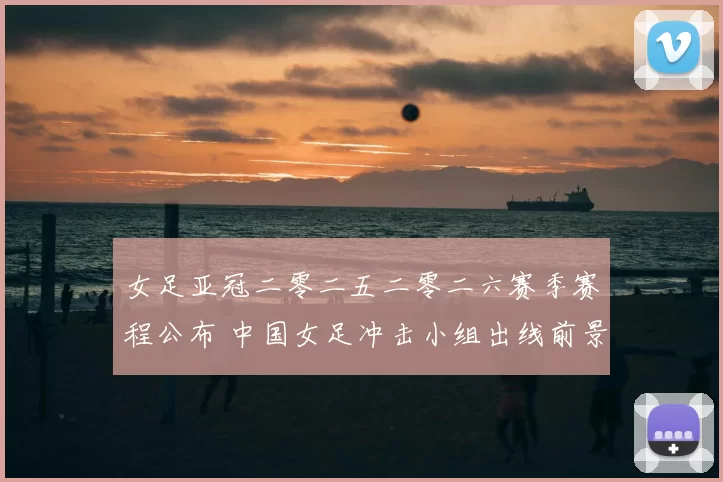 女足亚冠二零二五二零二六赛季赛程公布 中国女足冲击小组出线前景受关注