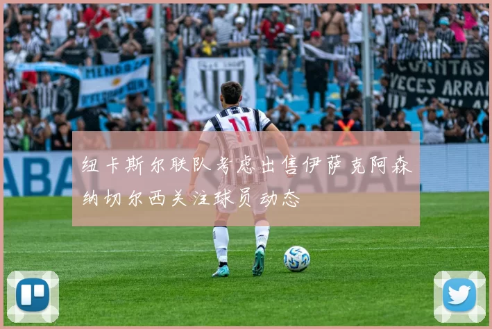 纽卡斯尔联队考虑出售伊萨克阿森纳切尔西关注球员动态