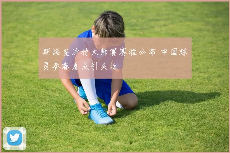 斯诺克沙特大师赛赛程公布 中国球员参赛看点引关注