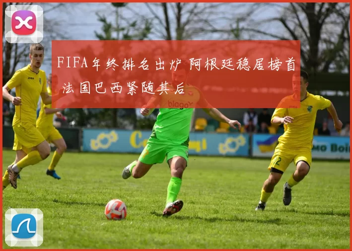 FIFA年终排名出炉 阿根廷稳居榜首 法国巴西紧随其后