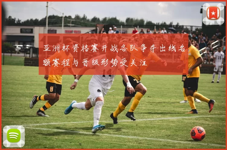亚洲杯资格赛开战各队争夺出线名额赛程与晋级形势受关注