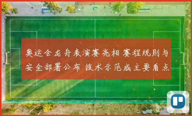 奥运会龙舟表演赛亮相 赛程规则与安全部署公布 技术示范成主要看点
