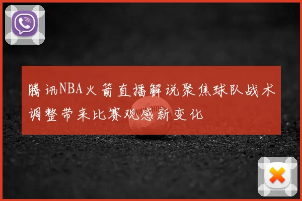 腾讯NBA火箭直播解说聚焦球队战术调整带来比赛观感新变化