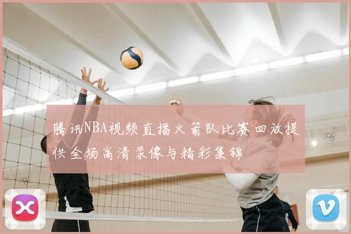 腾讯NBA视频直播火箭队比赛回放提供全场高清录像与精彩集锦