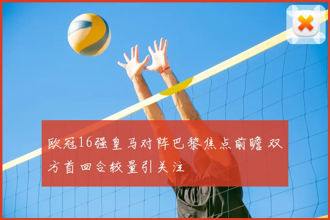欧冠16强皇马对阵巴黎焦点前瞻 双方首回合较量引关注