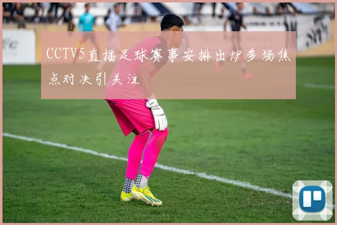 CCTV5直播足球赛事安排出炉多场焦点对决引关注