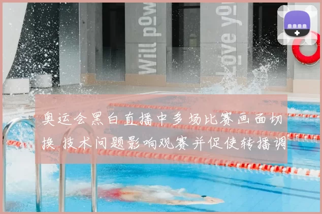 奥运会黑白直播中多场比赛画面切换 技术问题影响观赛并促使转播调整