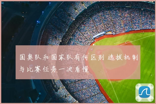 国奥队和国家队有何区别 选拔机制与比赛任务一次看懂