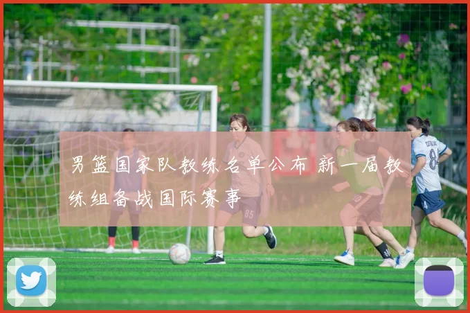 男篮国家队教练名单公布 新一届教练组备战国际赛事