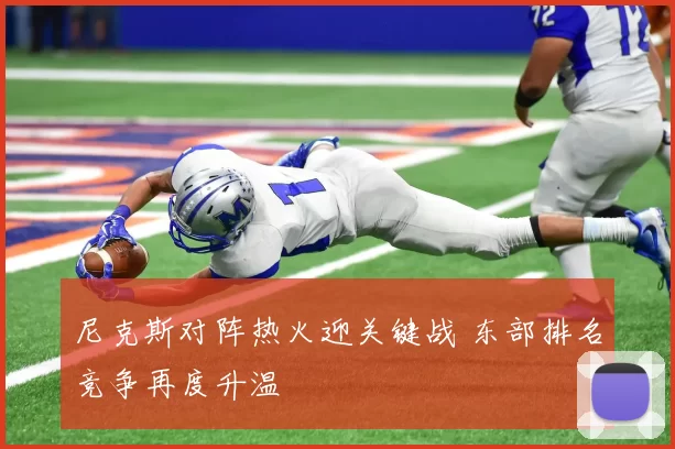 尼克斯对阵热火迎关键战 东部排名竞争再度升温
