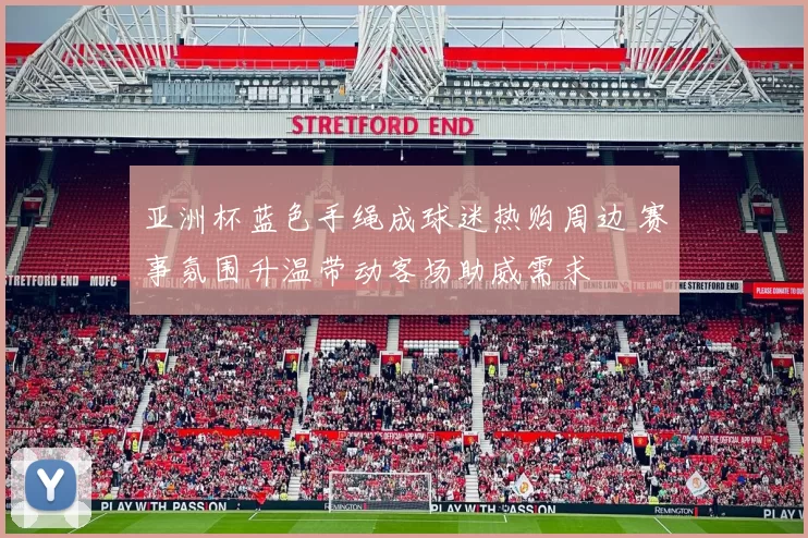 亚洲杯蓝色手绳成球迷热购周边 赛事氛围升温带动客场助威需求