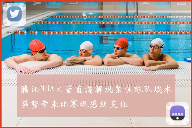 腾讯NBA火箭直播解说聚焦球队战术调整带来比赛观感新变化