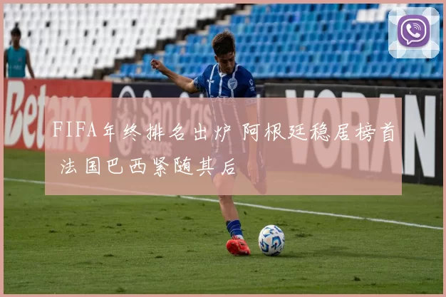 FIFA年终排名出炉 阿根廷稳居榜首 法国巴西紧随其后