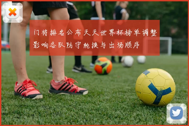 门将排名公布天天世界杯榜单调整影响各队防守轮换与出场顺序