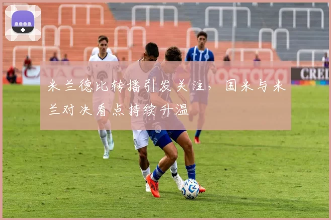 米兰德比转播引发关注，国米与米兰对决看点持续升温