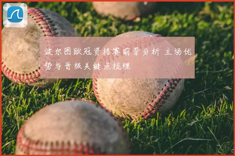 波尔图欧冠资格赛前景分析 主场优势与晋级关键点梳理