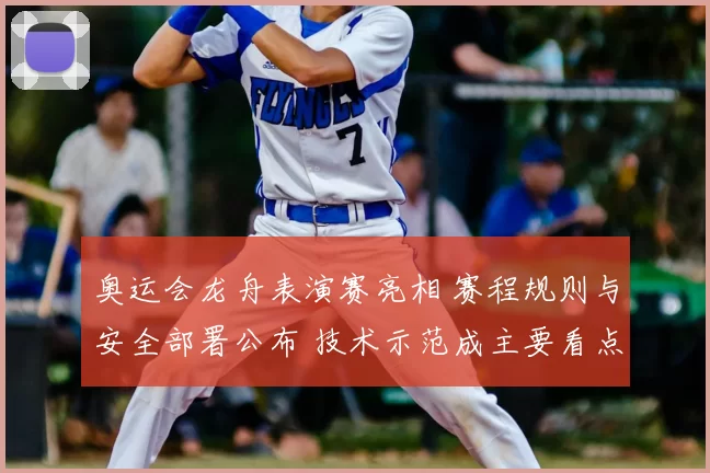 奥运会龙舟表演赛亮相 赛程规则与安全部署公布 技术示范成主要看点