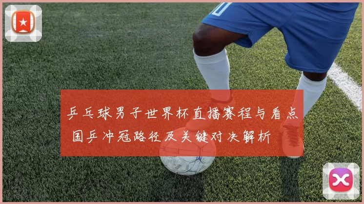 乒乓球男子世界杯直播赛程与看点 国乒冲冠路径及关键对决解析