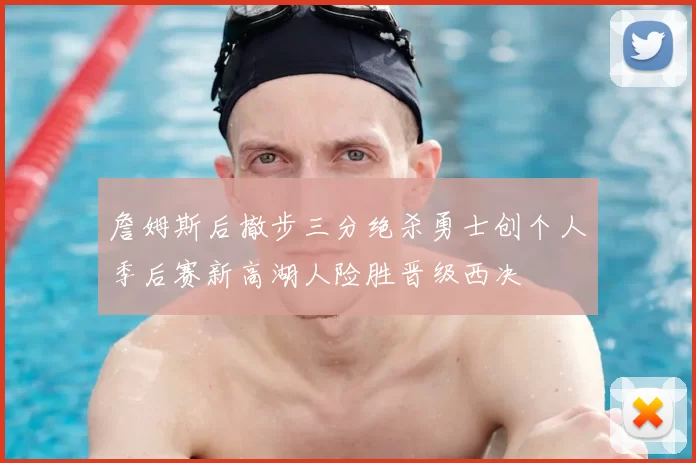 詹姆斯后撤步三分绝杀勇士创个人季后赛新高湖人险胜晋级西决