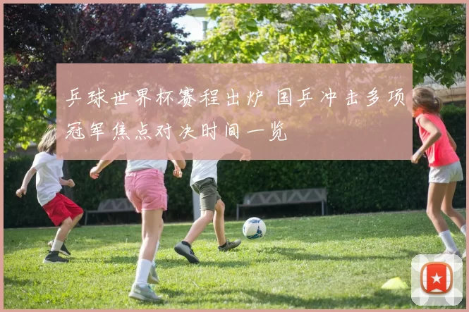 乒球世界杯赛程出炉 国乒冲击多项冠军焦点对决时间一览