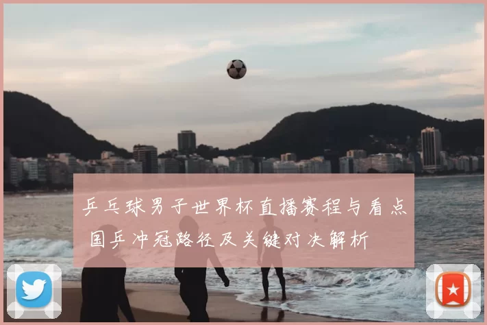 乒乓球男子世界杯直播赛程与看点 国乒冲冠路径及关键对决解析