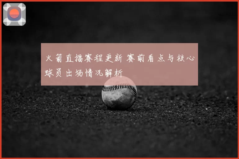 火箭直播赛程更新 赛前看点与核心球员出场情况解析