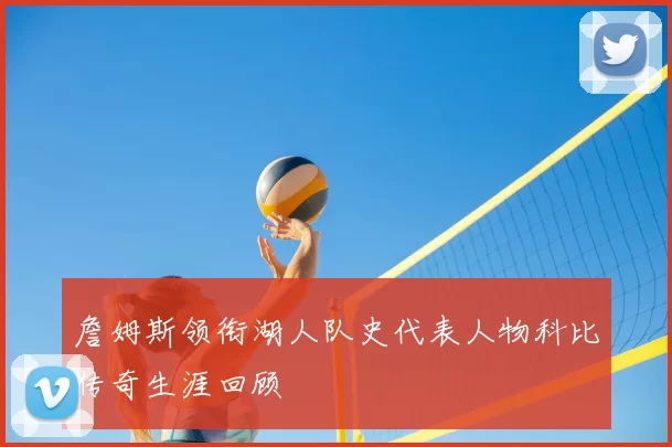 詹姆斯领衔湖人队史代表人物科比传奇生涯回顾