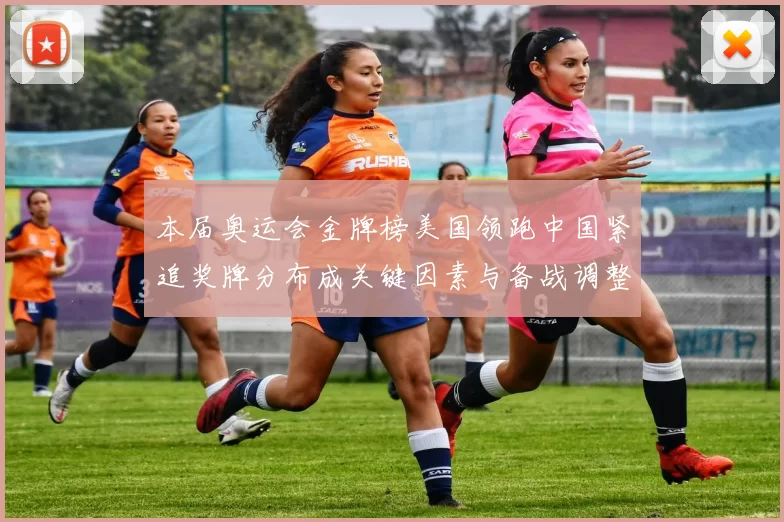 本届奥运会金牌榜美国领跑中国紧追奖牌分布成关键因素与备战调整
