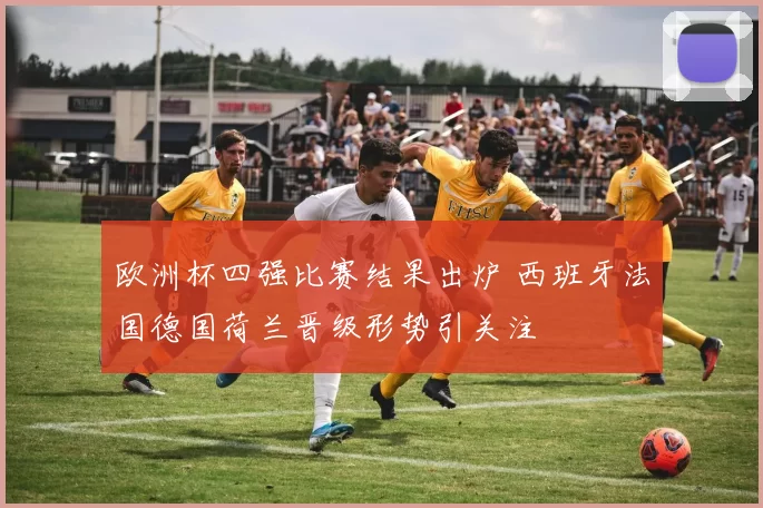 欧洲杯四强比赛结果出炉 西班牙法国德国荷兰晋级形势引关注
