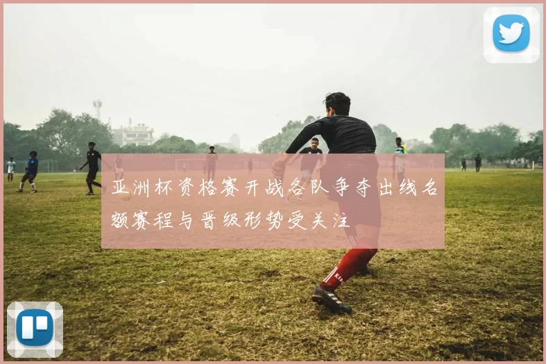 亚洲杯资格赛开战各队争夺出线名额赛程与晋级形势受关注