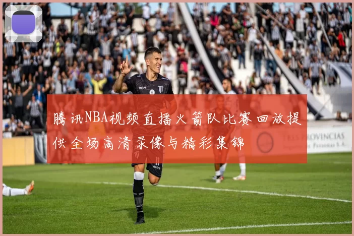 腾讯NBA视频直播火箭队比赛回放提供全场高清录像与精彩集锦