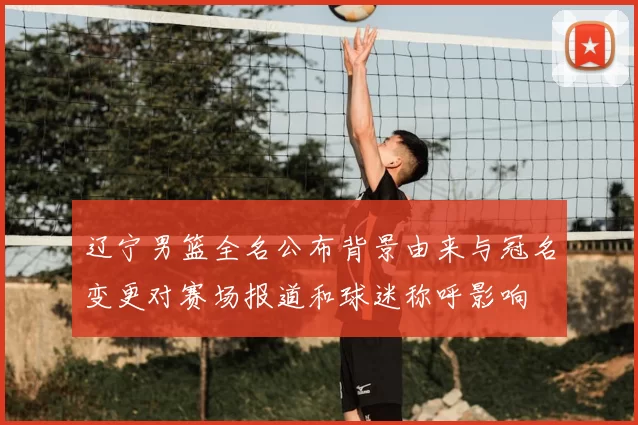 辽宁男篮全名公布背景由来与冠名变更对赛场报道和球迷称呼影响