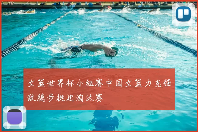 女篮世界杯小组赛中国女篮力克强敌稳步挺进淘汰赛