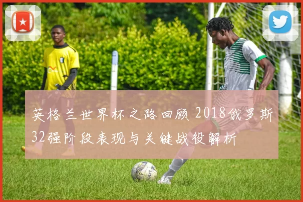 英格兰世界杯之路回顾 2018俄罗斯32强阶段表现与关键战役解析