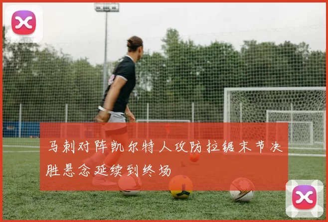 马刺对阵凯尔特人攻防拉锯末节决胜悬念延续到终场