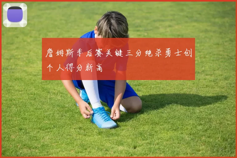詹姆斯季后赛关键三分绝杀勇士创个人得分新高