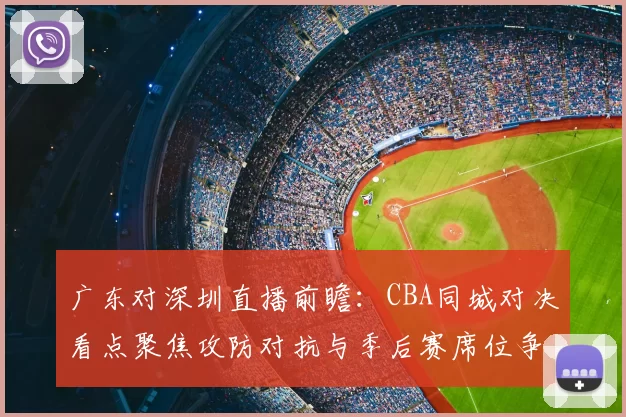 广东对深圳直播前瞻:CBA同城对决看点聚焦攻防对抗与季后赛席位争夺