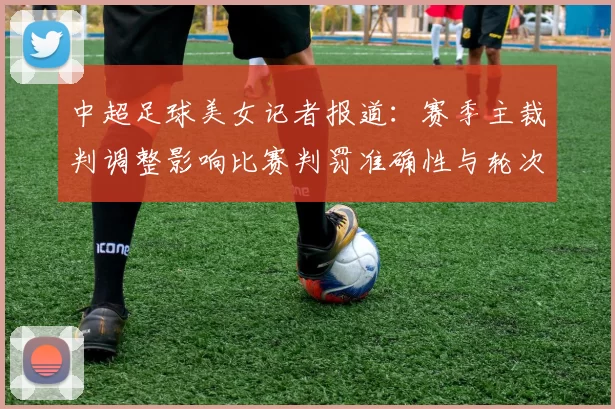中超足球美女记者报道：赛季主裁判调整影响比赛判罚准确性与轮次安排