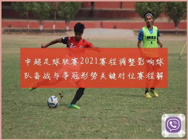 中超足球联赛2021赛程调整影响球队备战与争冠形势关键对位赛程解读